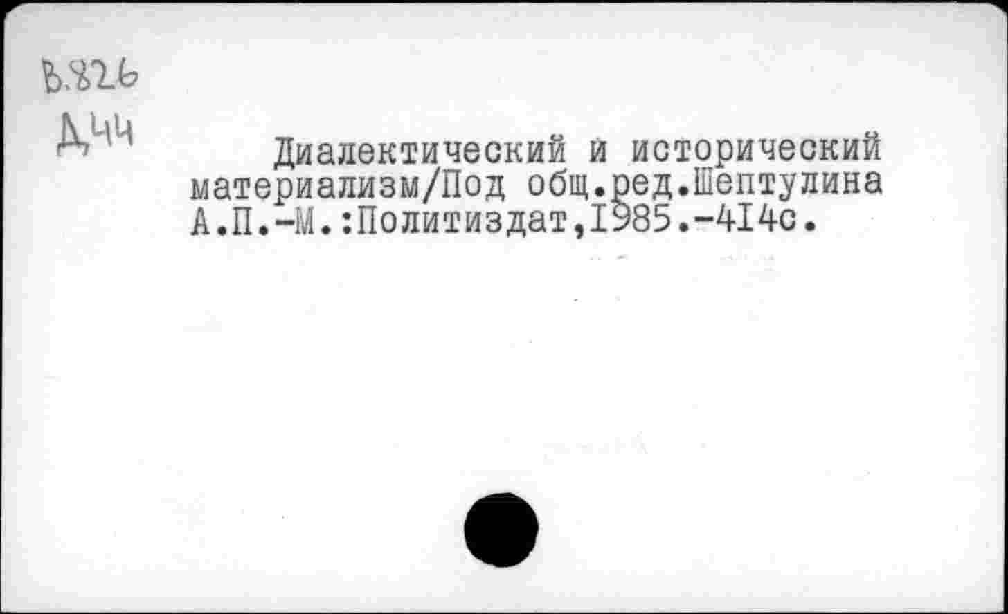 ﻿Диалектический и исторический материализм/Под общ.ред.Шептулина А.П.-М.Политиздат,1985.-414с.